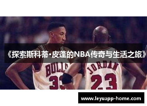 《探索斯科蒂·皮蓬的NBA传奇与生活之旅》